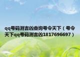 qq号码测吉凶查询号令天下（号令天下qq号码测吉凶1817696697）