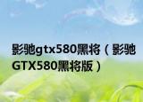 影驰gtx580黑将（影驰GTX580黑将版）