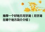 推荐一个好地方月牙湖（月牙湖在哪个地方简介介绍）
