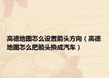 高德地图怎么设置箭头方向（高德地图怎么把箭头换成汽车）