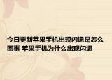 今日更新苹果手机出现闪退是怎么回事 苹果手机为什么出现闪退