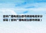 吉林广播电视台都市频道电视家分享码（吉林广播电视台都市频道）