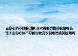当你心情不好的时候,喜欢看哪类搞笑视频呢英语（当你心情不好的时候喜欢看哪类搞笑视频呢）