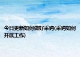今日更新如何做好采购(采购如何开展工作)