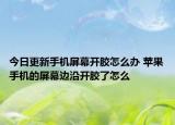 今日更新手机屏幕开胶怎么办 苹果手机的屏幕边沿开胶了怎么