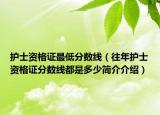 护士资格证最低分数线（往年护士资格证分数线都是多少简介介绍）