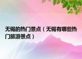 无锡的热门景点（无锡有哪些热门旅游景点）