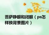 菩萨睁眼和闭眼（ps怎样换背景图片）