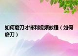 如何磨刀才锋利视频教程（如何磨刀）