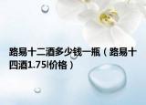 路易十二酒多少钱一瓶（路易十四酒1.75l价格）