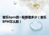 音乐bpm值一般都是多少（音乐BPM怎么数）