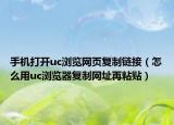 手机打开uc浏览网页复制链接（怎么用uc浏览器复制网址再粘贴）