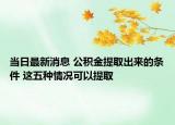 当日最新消息 公积金提取出来的条件 这五种情况可以提取
