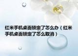 红米手机桌面锁定了怎么办（红米手机桌面锁定了怎么取消）