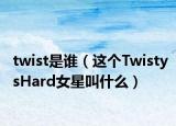 twist是谁（这个TwistysHard女星叫什么）