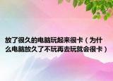 放了很久的电脑玩起来很卡（为什么电脑放久了不玩再去玩就会很卡）