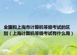 全国和上海市计算机等级考试的区别（上海计算机等级考试有什么用）