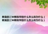 教育的三W教和学的什么怎么和为什么（教育的三W教和学的什么怎么和为什么）