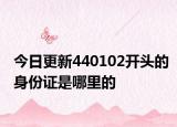 今日更新440102开头的身份证是哪里的