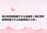 我们吃的辣椒属于什么类蔬菜（咱们常吃的辣椒属于什么类蔬菜简介介绍）