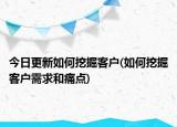 今日更新如何挖掘客户(如何挖掘客户需求和痛点)