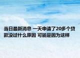 当日最新消息 一天申请了20多个贷款没过什么原因 可能是因为这样