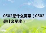 0502是什么寓意（0502是什么星座）