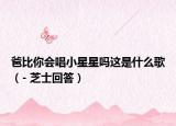 爸比你会唱小星星吗这是什么歌（- 芝士回答）