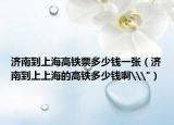 济南到上海高铁票多少钱一张（济南到上上海的高铁多少钱啊\