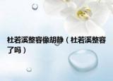 杜若溪整容像胡静（杜若溪整容了吗）