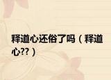 释道心还俗了吗（释道心??）