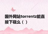 国外网站torrentz能直接下载么（）