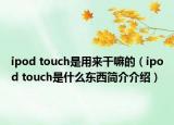 ipod touch是用来干嘛的（ipod touch是什么东西简介介绍）