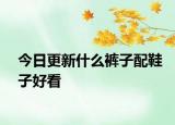 今日更新什么裤子配鞋子好看