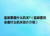 监察委是什么机关?（监察委员会是什么机关简介介绍）