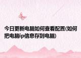 今日更新电脑如何查看配置(如何把电脑ip信息存到电脑)
