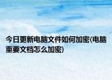 今日更新电脑文件如何加密(电脑重要文档怎么加密)