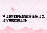 今日更新如何设置宽带连接(怎么设置宽带连接上网)