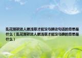 乱花渐欲迷人眼浅草才能没马蹄这句话的意思是什么（乱花渐欲迷人眼浅草才能没马蹄的意思是什么）