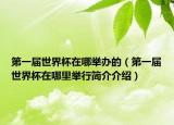 第一届世界杯在哪举办的（第一届世界杯在哪里举行简介介绍）