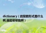 dictionary（的复数形式是什么啊,谁能帮帮我啊）