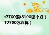 t7700跟t8100哪个好（T7700怎么样）