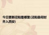 今日更新径阳是哪里(泾阳县何时并入西安)
