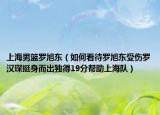 上海男篮罗旭东（如何看待罗旭东受伤罗汉琛挺身而出独得19分帮助上海队）