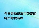 今日更新威海可带走的特产零食有啥