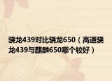 骁龙439对比骁龙650（高通骁龙439与麒麟650哪个较好）
