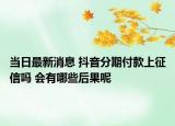 当日最新消息 抖音分期付款上征信吗 会有哪些后果呢