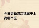今日更新浦江镇属于上海哪个区