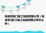 际诺思厦门轻工制品有限公司（际诺思(厦门)轻工制品有限公司怎么样）
