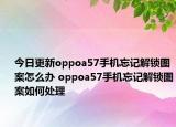 今日更新oppoa57手机忘记解锁图案怎么办 oppoa57手机忘记解锁图案如何处理